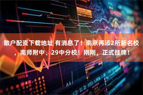 散户配资下载地址 有消息了！南京再添2所新名校，南师附中、29中分校！刚刚，正式挂牌！