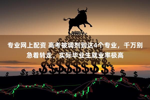专业网上配资 高考被调剂到这4个专业，千万别急着转走，实际毕业生就业率极高