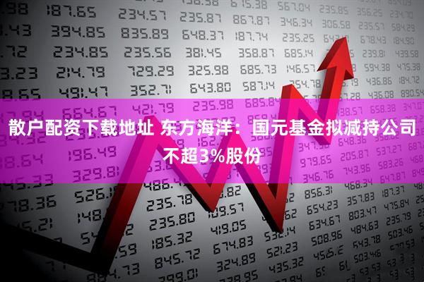 散户配资下载地址 东方海洋：国元基金拟减持公司不超3%股份