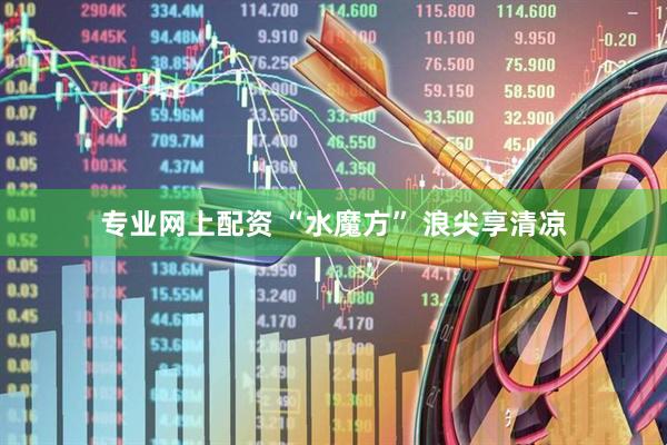 专业网上配资 “水魔方”&#32;浪尖享清凉