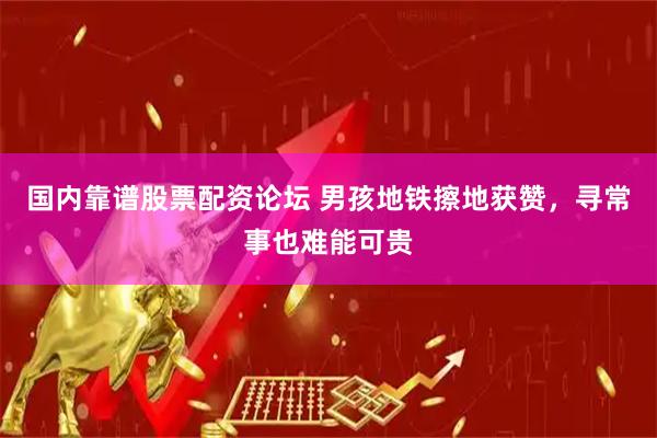国内靠谱股票配资论坛 男孩地铁擦地获赞，寻常事也难能可贵