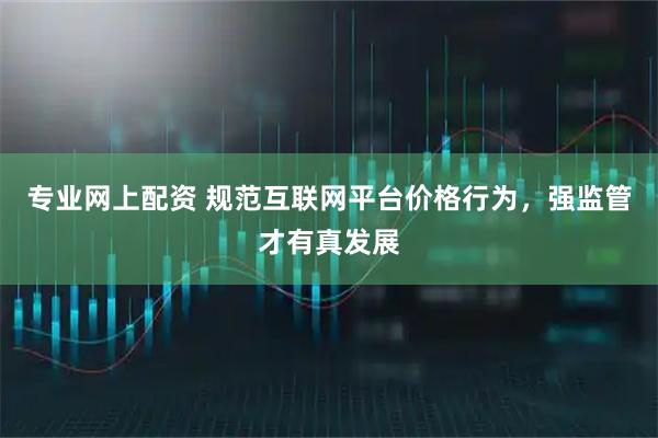 专业网上配资 规范互联网平台价格行为，强监管才有真发展