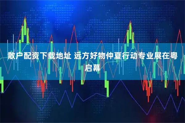 散户配资下载地址 远方好物仲夏行动专业展在粤启幕