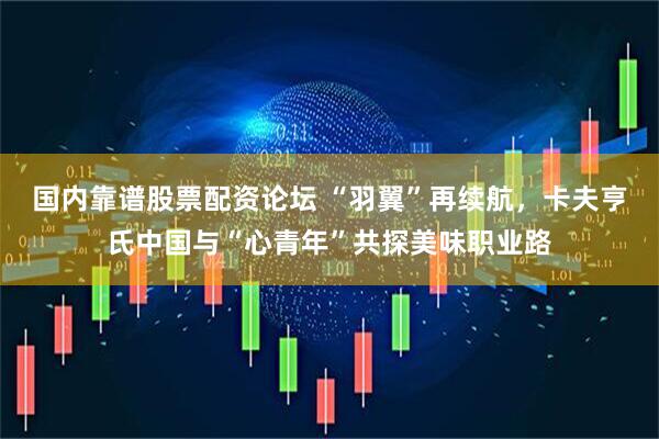 国内靠谱股票配资论坛 “羽翼”再续航，卡夫亨氏中国与“心青年”共探美味职业路