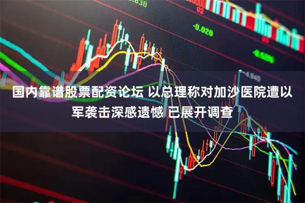 国内靠谱股票配资论坛 以总理称对加沙医院遭以军袭击深感遗憾 已展开调查