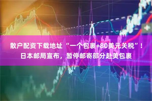 散户配资下载地址 “一个包裹+80美元关税”！日本邮局宣布，暂停邮寄部分赴美包裹