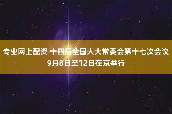 专业网上配资 十四届全国人大常委会第十七次会议9月8日至12日在京举行