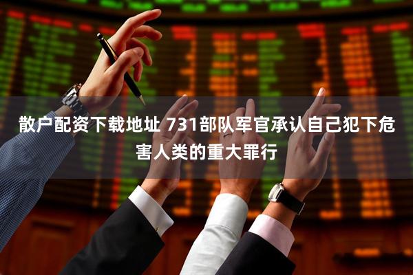 散户配资下载地址 731部队军官承认自己犯下危害人类的重大罪行