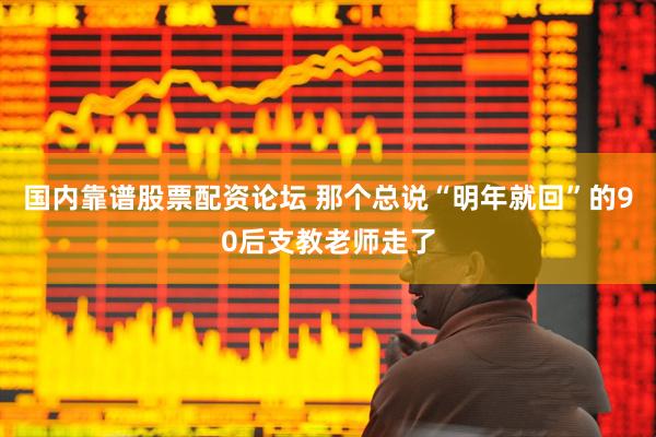 国内靠谱股票配资论坛 那个总说“明年就回”的90后支教老师走了