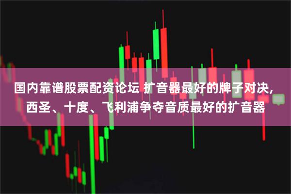 国内靠谱股票配资论坛 扩音器最好的牌子对决, 西圣、十度、飞利浦争夺音质最好的扩音器