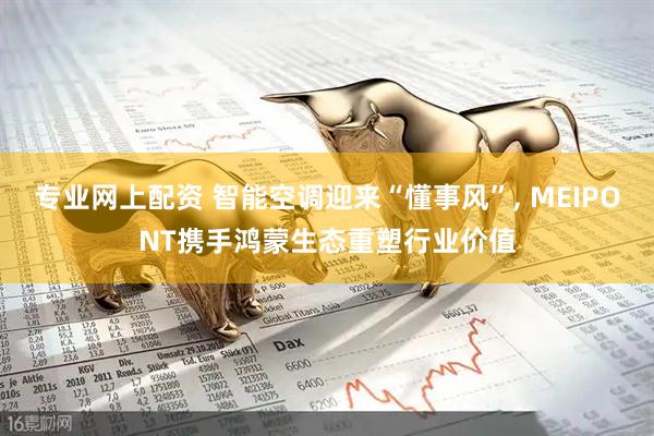 专业网上配资 智能空调迎来“懂事风”, MEIPONT携手鸿蒙生态重塑行业价值