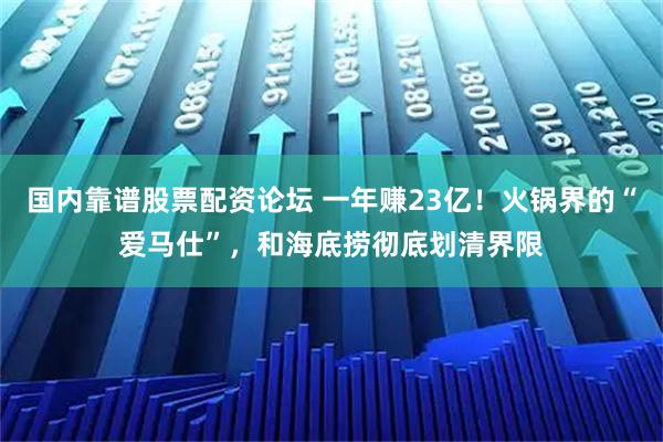 国内靠谱股票配资论坛 一年赚23亿！火锅界的“爱马仕”，和海底捞彻底划清界限
