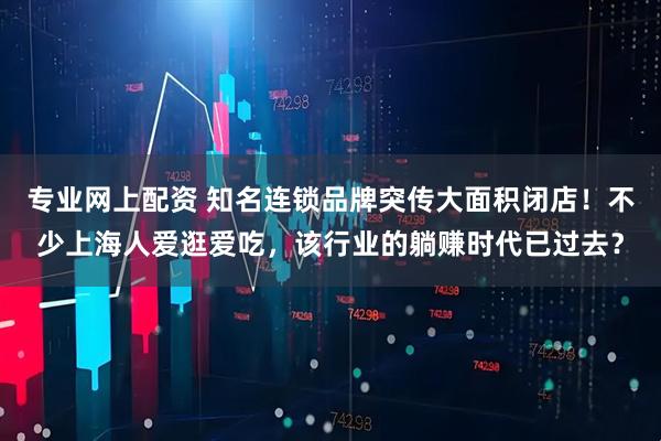 专业网上配资 知名连锁品牌突传大面积闭店！不少上海人爱逛爱吃，该行业的躺赚时代已过去？
