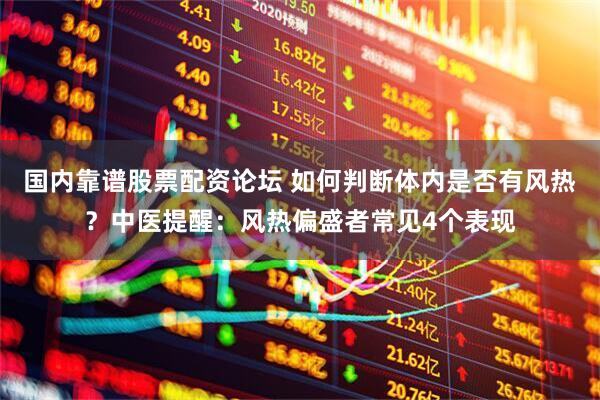 国内靠谱股票配资论坛 如何判断体内是否有风热？中医提醒：风热偏盛者常见4个表现