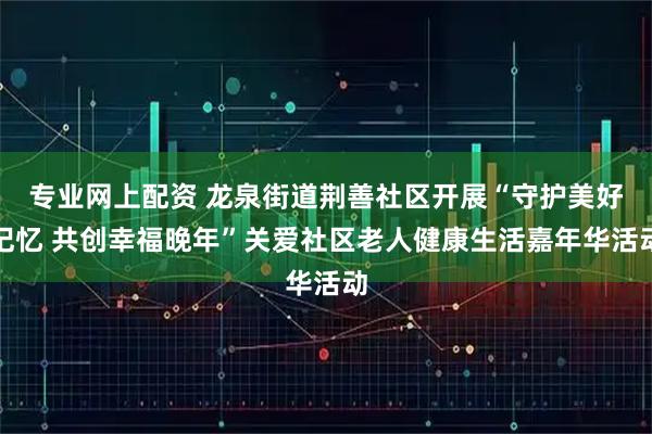 专业网上配资 龙泉街道荆善社区开展“守护美好记忆 共创幸福晚年”关爱社区老人健康生活嘉年华活动