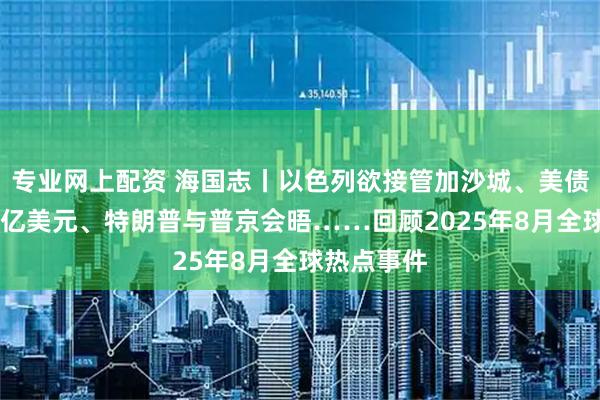 专业网上配资 海国志丨以色列欲接管加沙城、美债突破37万亿美元、特朗普与普京会晤……回顾2025年8月全球热点事件