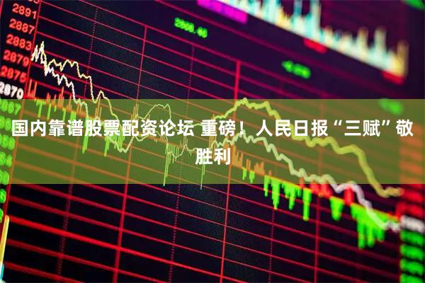 国内靠谱股票配资论坛 重磅！人民日报“三赋”敬胜利