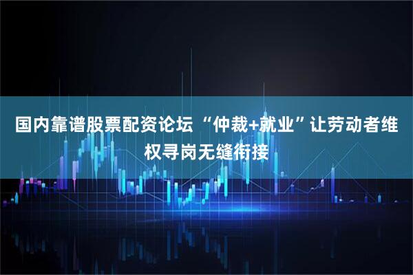 国内靠谱股票配资论坛 “仲裁+就业”让劳动者维权寻岗无缝衔接