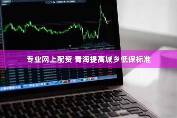 专业网上配资 青海提高城乡低保标准