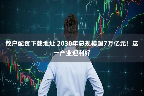 散户配资下载地址 2030年总规模超7万亿元！这一产业迎利好