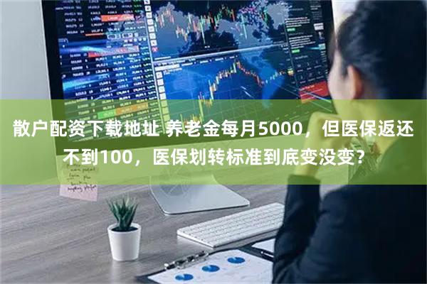 散户配资下载地址 养老金每月5000，但医保返还不到100，医保划转标准到底变没变？