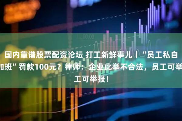 国内靠谱股票配资论坛 打工新鲜事儿丨“员工私自不加班”罚款100元？律师：企业此举不合法，员工可举报！