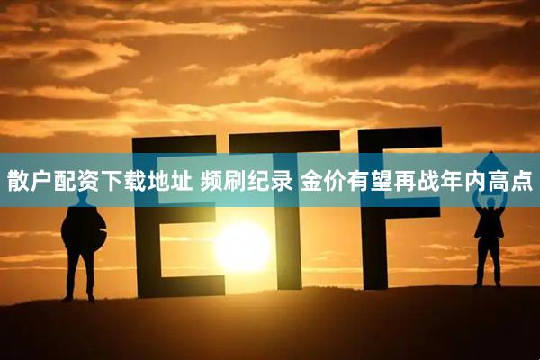 散户配资下载地址 频刷纪录 金价有望再战年内高点