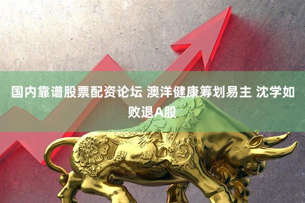 国内靠谱股票配资论坛 澳洋健康筹划易主 沈学如败退A股