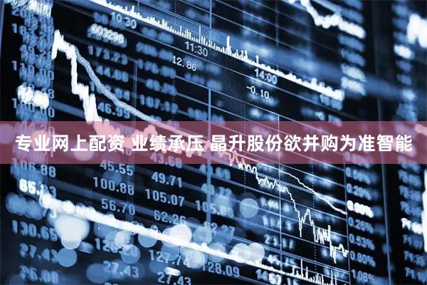 专业网上配资 业绩承压 晶升股份欲并购为准智能