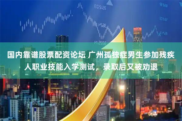 国内靠谱股票配资论坛 广州孤独症男生参加残疾人职业技能入学测试，录取后又被劝退