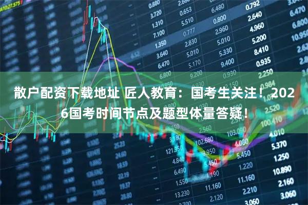 散户配资下载地址 匠人教育：国考生关注！2026国考时间节点及题型体量答疑！