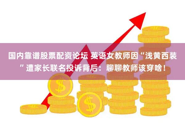 国内靠谱股票配资论坛 英语女教师因“浅黄西装”遭家长联名投诉背后：聊聊教师该穿啥！