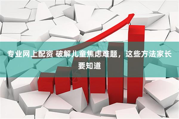 专业网上配资 破解儿童焦虑难题，这些方法家长要知道
