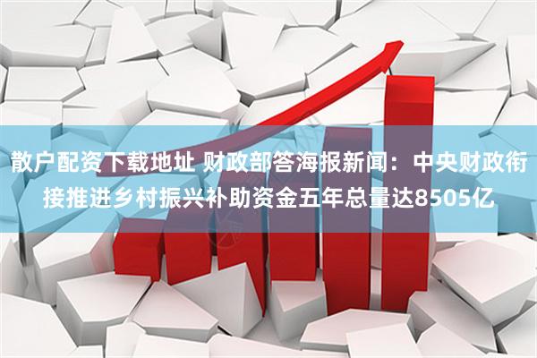 散户配资下载地址 财政部答海报新闻：中央财政衔接推进乡村振兴补助资金五年总量达8505亿