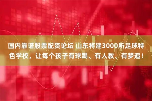 国内靠谱股票配资论坛 山东将建3000所足球特色学校，让每个孩子有球踢、有人教、有梦追！