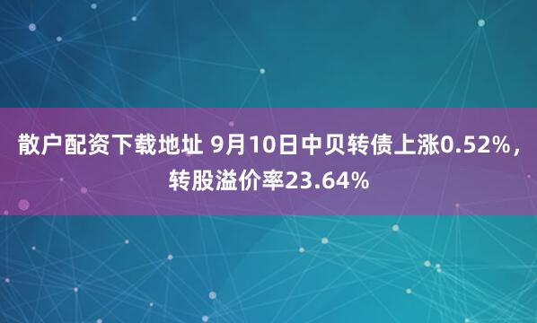 散户配资下载地址 9月10日中贝转债上涨0.52%，转股溢价率23.64%