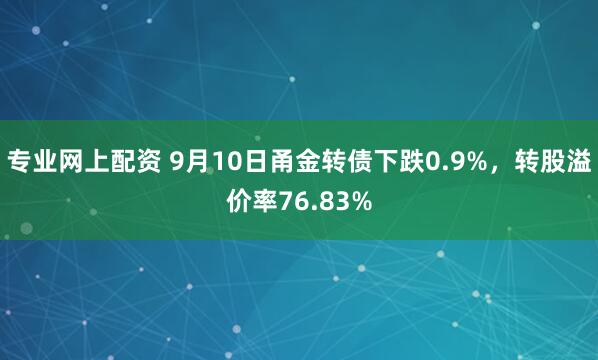专业网上配资 9月10日甬金转债下跌0.9%，转股溢价率76.83%