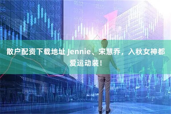 散户配资下载地址 Jennie、宋慧乔，入秋女神都爱运动装！