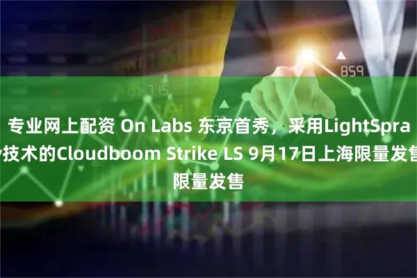 专业网上配资 On Labs 东京首秀，采用LightSpray技术的Cloudboom Strike LS 9月17日上海限量发售