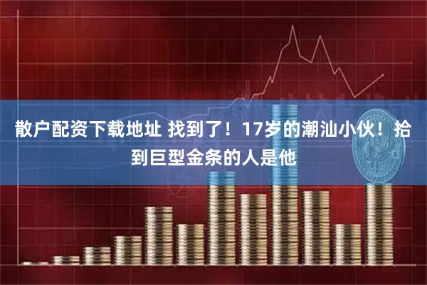 散户配资下载地址 找到了！17岁的潮汕小伙！拾到巨型金条的人是他