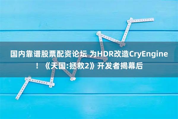 国内靠谱股票配资论坛 为HDR改造CryEngine！《天国:拯救2》开发者揭幕后