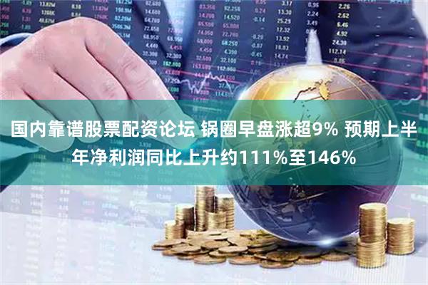 国内靠谱股票配资论坛 锅圈早盘涨超9% 预期上半年净利润同比上升约111%至146%