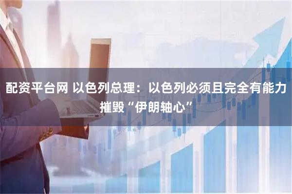 配资平台网 以色列总理：以色列必须且完全有能力摧毁“伊朗轴心”