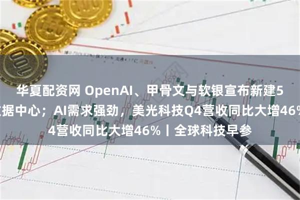 华夏配资网 OpenAI、甲骨文与软银宣布新建5座“星际之门”数据中心；AI需求强劲，美光科技Q4营收同比大增46%丨全球科技早参