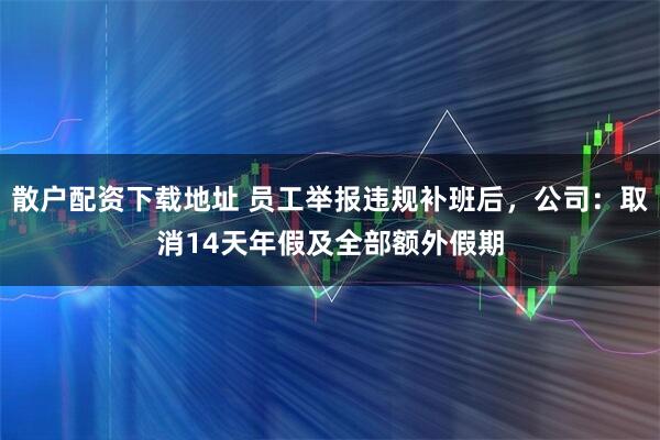 散户配资下载地址 员工举报违规补班后，公司：取消14天年假及全部额外假期