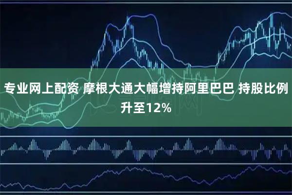 专业网上配资 摩根大通大幅增持阿里巴巴 持股比例升至12%