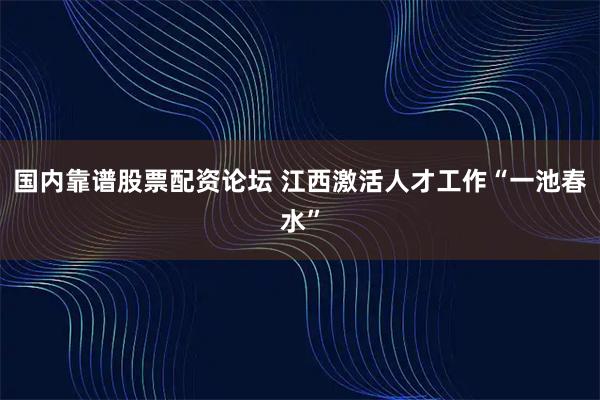 国内靠谱股票配资论坛 江西激活人才工作“一池春水”