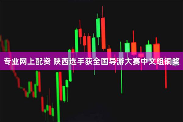 专业网上配资 陕西选手获全国导游大赛中文组铜奖