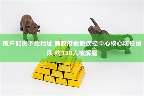 散户配资下载地址 美政府裁撤疾控中心核心防疫团队 约130人被解雇