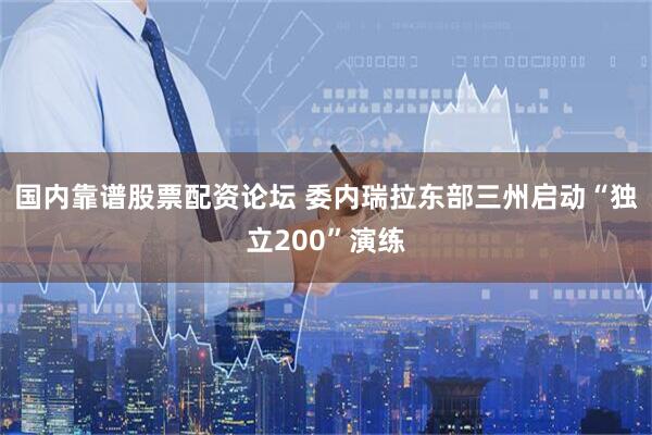 国内靠谱股票配资论坛 委内瑞拉东部三州启动“独立200”演练